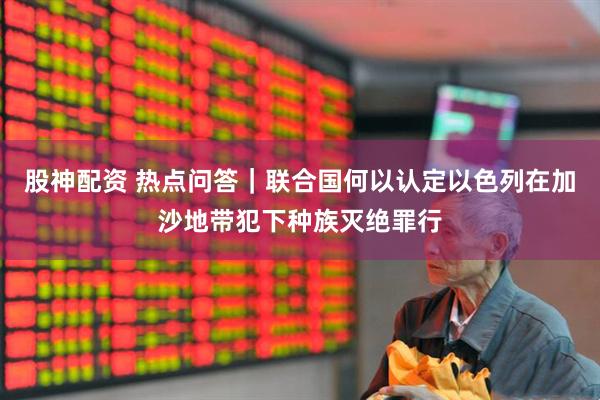 股神配资 热点问答｜联合国何以认定以色列在加沙地带犯下种族灭绝罪行