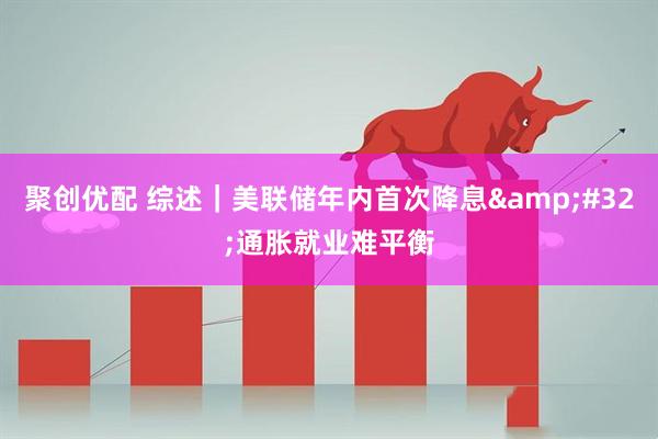 聚创优配 综述｜美联储年内首次降息&#32;通胀就业难平衡
