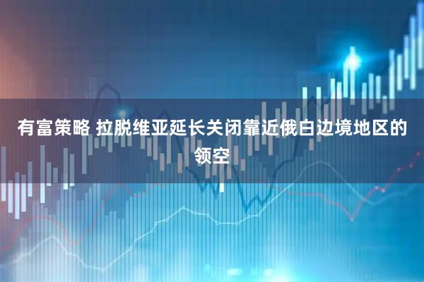 有富策略 拉脱维亚延长关闭靠近俄白边境地区的领空