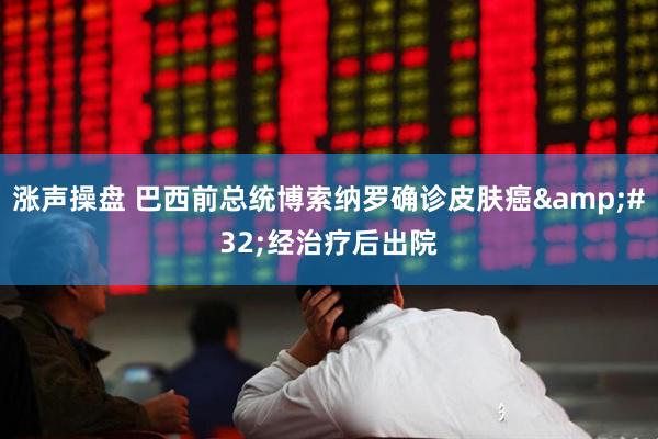 涨声操盘 巴西前总统博索纳罗确诊皮肤癌&#32;经治疗后出院