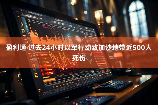 盈利通 过去24小时以军行动致加沙地带近500人死伤
