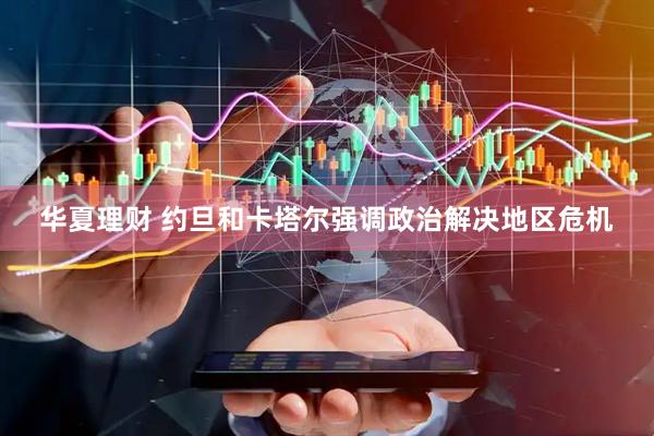 华夏理财 约旦和卡塔尔强调政治解决地区危机