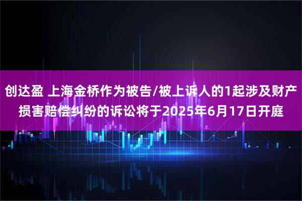 创达盈 上海金桥作为被告/被上诉人的1起涉及财产损害赔偿纠纷的诉讼将于2025年6月17日开庭