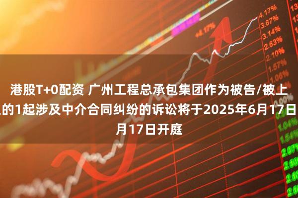 港股T+0配资 广州工程总承包集团作为被告/被上诉人的1起涉及中介合同纠纷的诉讼将于2025年6月17日开庭