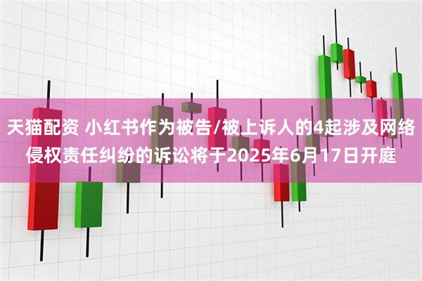 天猫配资 小红书作为被告/被上诉人的4起涉及网络侵权责任纠纷的诉讼将于2025年6月17日开庭