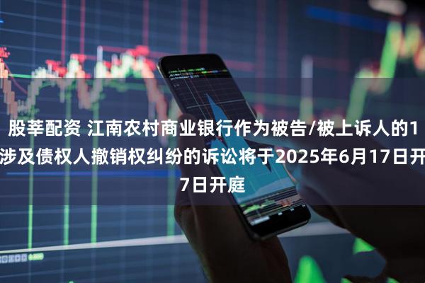 股莘配资 江南农村商业银行作为被告/被上诉人的1起涉及债权人撤销权纠纷的诉讼将于2025年6月17日开庭