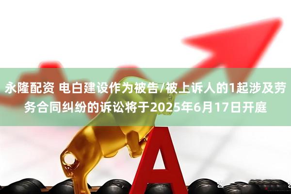 永隆配资 电白建设作为被告/被上诉人的1起涉及劳务合同纠纷的诉讼将于2025年6月17日开庭