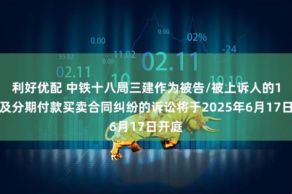 利好优配 中铁十八局三建作为被告/被上诉人的1起涉及分期付款买卖合同纠纷的诉讼将于2025年6月17日开庭