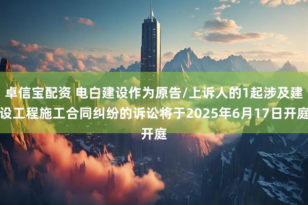 卓信宝配资 电白建设作为原告/上诉人的1起涉及建设工程施工合同纠纷的诉讼将于2025年6月17日开庭