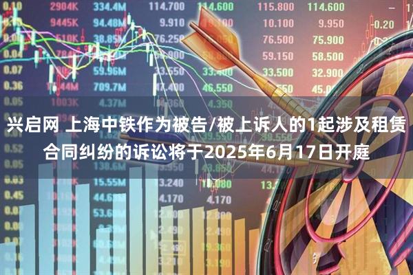 兴启网 上海中铁作为被告/被上诉人的1起涉及租赁合同纠纷的诉讼将于2025年6月17日开庭