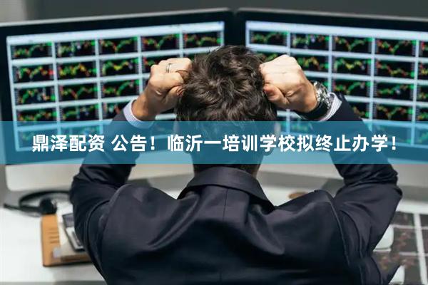 鼎泽配资 公告！临沂一培训学校拟终止办学！
