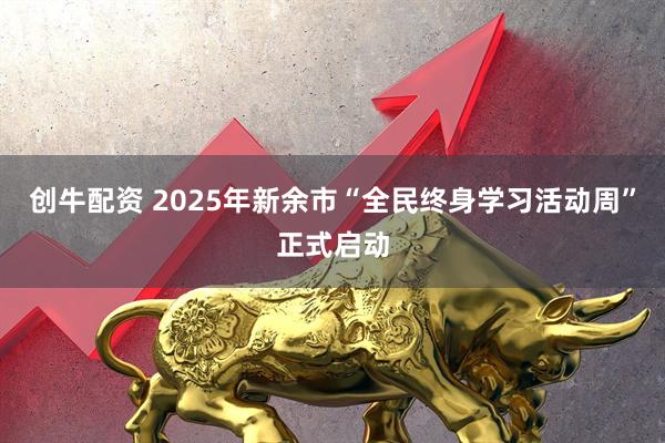 创牛配资 2025年新余市“全民终身学习活动周”正式启动