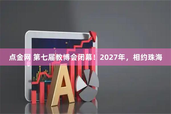 点金网 第七届教博会闭幕！2027年，相约珠海