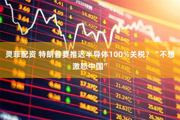灵菲配资 特朗普要推迟半导体100%关税？“不想激怒中国”
