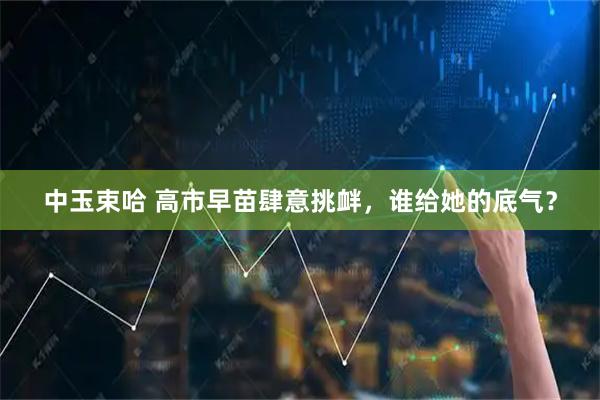 中玉束哈 高市早苗肆意挑衅，谁给她的底气？