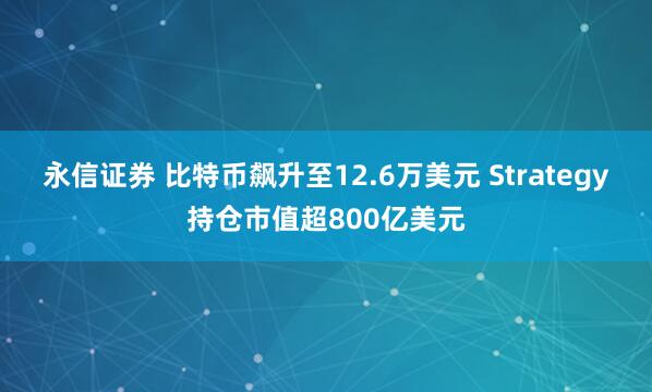 永信证券 比特币飙升至12.6万美元 Strategy持仓市值超800亿美元