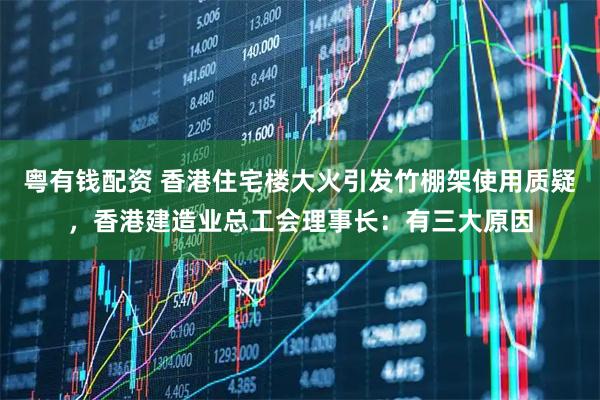 粤有钱配资 香港住宅楼大火引发竹棚架使用质疑，香港建造业总工会理事长：有三大原因