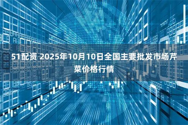 51配资 2025年10月10日全国主要批发市场芹菜价格行情