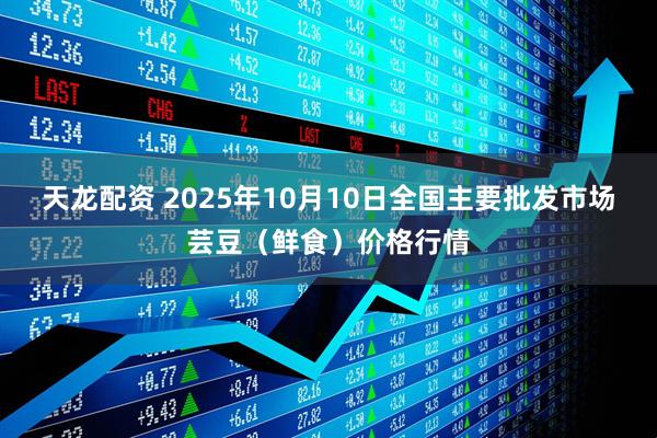 天龙配资 2025年10月10日全国主要批发市场芸豆（鲜食）价格行情