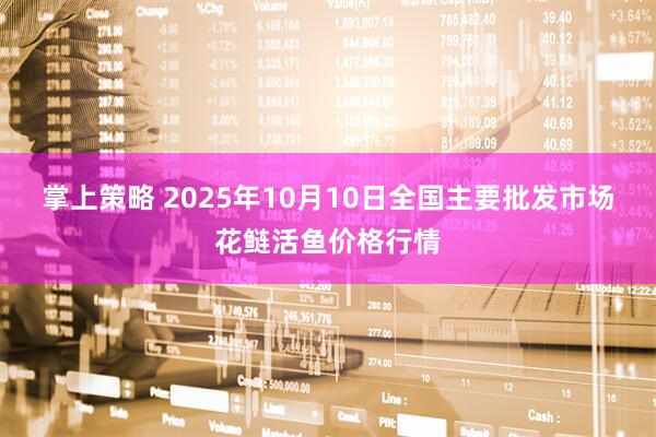 掌上策略 2025年10月10日全国主要批发市场花鲢活鱼价格行情