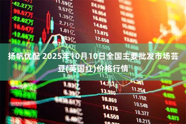 扬帆优配 2025年10月10日全国主要批发市场芸豆(英国红)价格行情