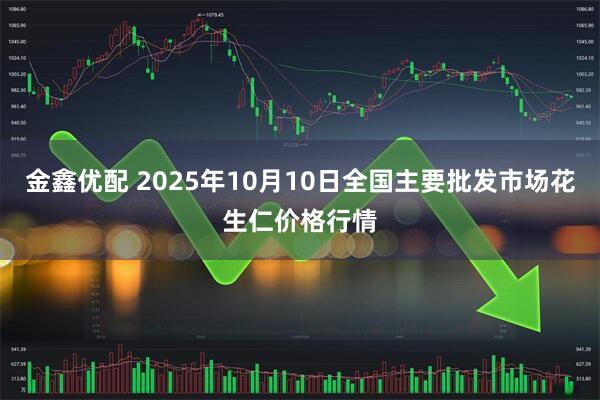 金鑫优配 2025年10月10日全国主要批发市场花生仁价格行情
