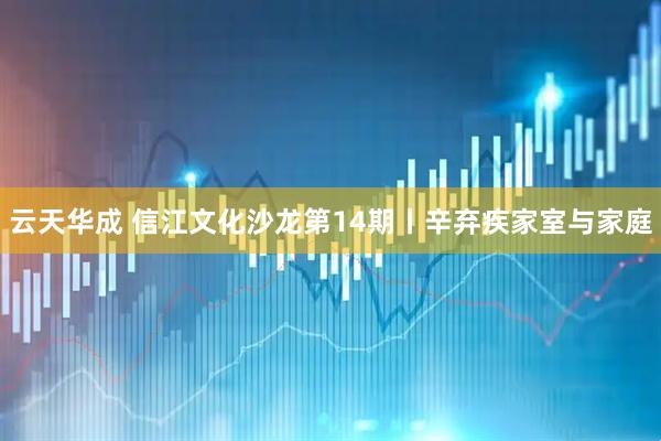 云天华成 信江文化沙龙第14期丨辛弃疾家室与家庭