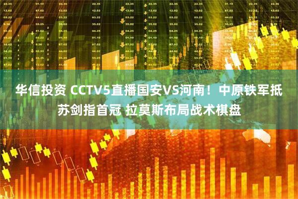 华信投资 CCTV5直播国安VS河南！中原铁军抵苏剑指首冠 拉莫斯布局战术棋盘