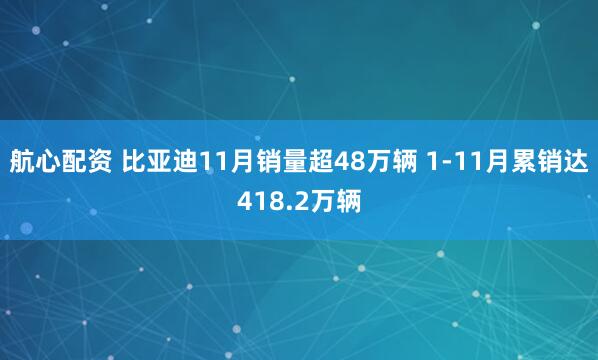 航心配资 比亚迪11月销量超48万辆 1-11月累销达418.2万辆