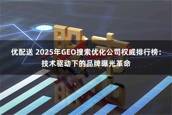 优配送 2025年GEO搜索优化公司权威排行榜：技术驱动下的品牌曝光革命