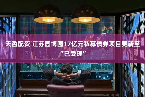 天盈配资 江苏园博园17亿元私募债券项目更新至“已受理”
