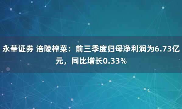 永華证券 涪陵榨菜：前三季度归母净利润为6.73亿元，同比增长0.33%
