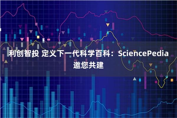 利创智投 定义下一代科学百科：SciencePedia邀您共建