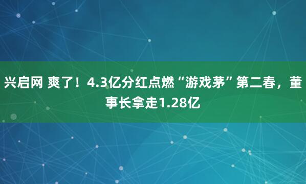 兴启网 爽了！4.3亿分红点燃“游戏茅”第二春，董事长拿走1.28亿