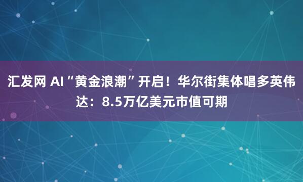汇发网 AI“黄金浪潮”开启！华尔街集体唱多英伟达：8.5万亿美元市值可期