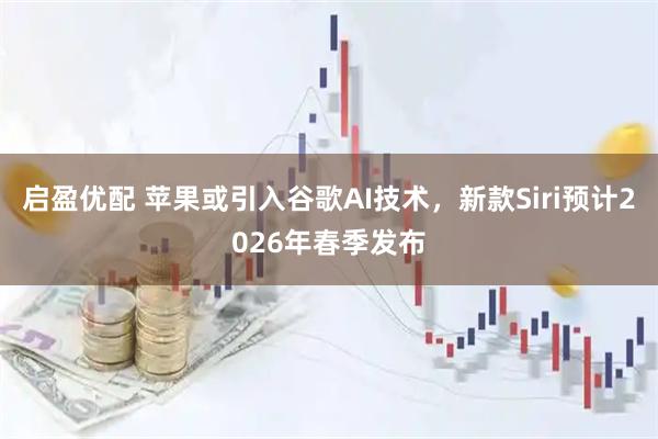 启盈优配 苹果或引入谷歌AI技术，新款Siri预计2026年春季发布