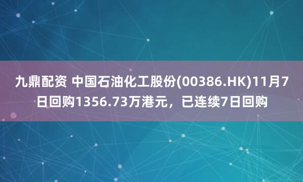 九鼎配资 中国石油化工股份(00386.HK)11月7日回购1356.73万港元，已连续7日回购