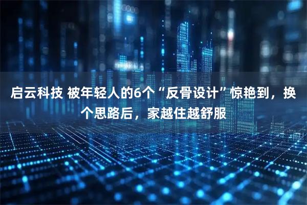 启云科技 被年轻人的6个“反骨设计”惊艳到，换个思路后，家越住越舒服