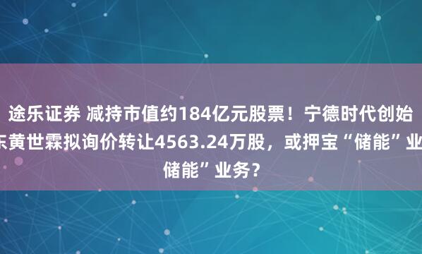 途乐证券 减持市值约184亿元股票！宁德时代创始股东黄世霖拟询价转让4563.24万股，或押宝“储能”业务？