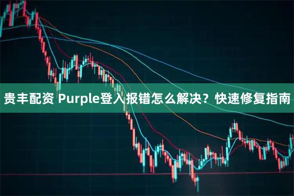 贵丰配资 Purple登入报错怎么解决？快速修复指南