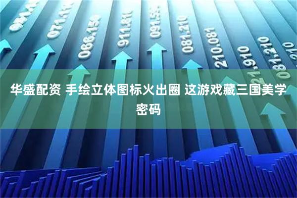 华盛配资 手绘立体图标火出圈 这游戏藏三国美学密码