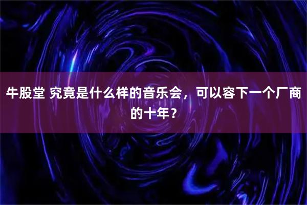 牛股堂 究竟是什么样的音乐会，可以容下一个厂商的十年？