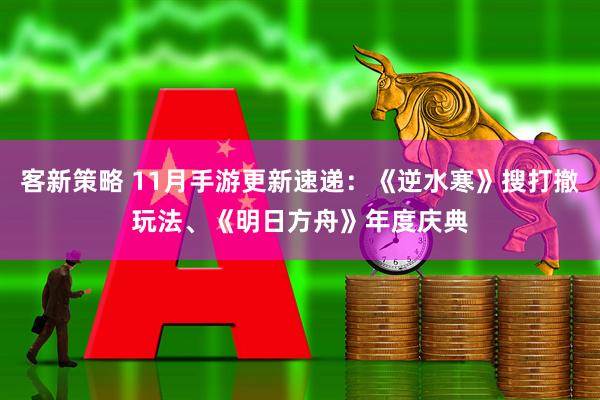客新策略 11月手游更新速递：《逆水寒》搜打撤玩法、《明日方舟》年度庆典