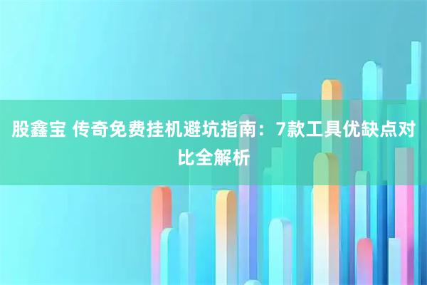 股鑫宝 传奇免费挂机避坑指南：7款工具优缺点对比全解析