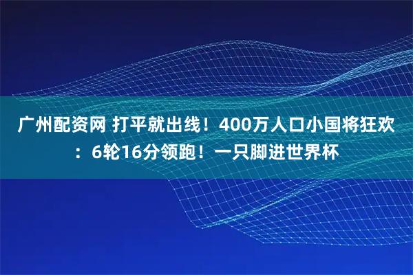 广州配资网 打平就出线！400万人口小国将狂欢：6轮16分领跑！一只脚进世界杯