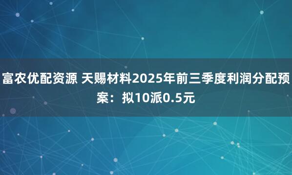 富农优配资源 天赐材料2025年前三季度利润分配预案：拟10派0.5元