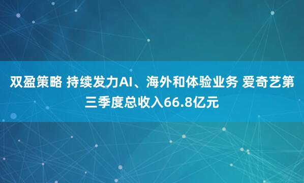 双盈策略 持续发力AI、海外和体验业务 爱奇艺第三季度总收入66.8亿元