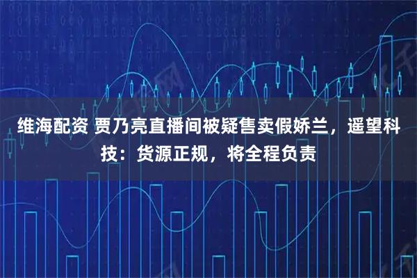 维海配资 贾乃亮直播间被疑售卖假娇兰，遥望科技：货源正规，将全程负责