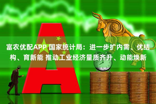 富农优配APP 国家统计局：进一步扩内需、优结构、育新能 推动工业经济量质齐升、动能焕新