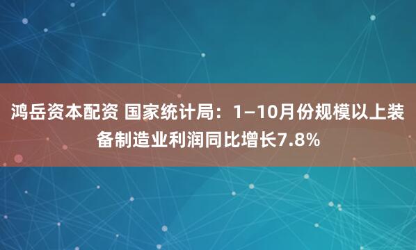 鸿岳资本配资 国家统计局：1—10月份规模以上装备制造业利润同比增长7.8%